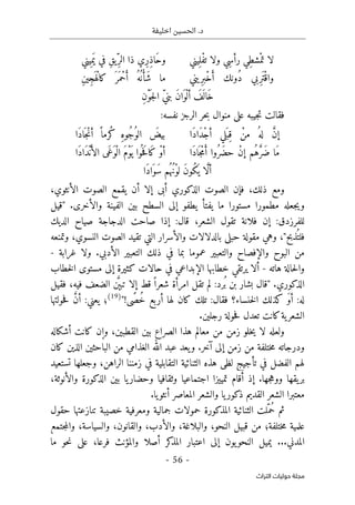 ‫اخليفة‬ ‫الحسين‬ .‫د‬
-
56
-
‫اﻟﺘﺮاث‬ ‫ﺣﻮﻟﻴﺎت‬ ‫ﻣﺠﻠﺔ‬
‫ين‬ِ ‫ْل‬‫ف‬‫ت‬ ‫ولا‬ ‫ي‬
ِ ‫رأس‬ ‫ِي‬‫ط‬‫ْش‬‫تم‬ ‫لا‬
‫ي‬
‫يني‬
ِ ‫م‬َ ‫ي‬ ‫في‬ ِ‫ق‬‫ِي‬ّ‫الر‬ ‫ذا‬ ‫ِي‬‫ر‬ِ‫ذ‬‫َا‬‫ح‬‫و‬
‫ِيني‬‫ر‬‫ْب‬‫خ‬َ‫أ‬ ‫ُونك‬‫د‬ ‫ِبي‬‫ر‬َ ‫ْت‬‫واق‬
ِ‫ن‬‫ِي‬‫ج‬َ ‫ْه‬‫ل‬‫كا‬ َ ‫َر‬ ‫ْم‬‫ح‬َ‫أ‬ ُ‫ه‬
ُ ‫ن‬ ْ‫َأ‬‫ش‬ ‫ما‬
ِ‫ن‬ْ‫و‬
َ ‫ج‬‫ل‬‫ا‬ ّ‫ي‬‫بن‬ َ‫ن‬‫ا‬َ‫ْو‬‫أل‬ َ
‫ف‬
َ ‫َال‬‫خ‬
:‫نفسه‬ ‫الرجز‬ ‫حر‬‫ب‬ ‫منوال‬ ‫على‬ ‫جيبه‬‫ت‬ ‫فقالت‬
‫َا‬‫د‬‫َا‬‫د‬ْ‫ج‬‫أ‬ ‫لي‬َ ‫ِب‬‫ق‬ ْ‫من‬ ُ ‫له‬ َ
ّ‫ن‬‫إ‬
‫َا‬‫د‬‫ا‬َ ‫ج‬ ْ‫أن‬ ً ‫ُرما‬‫ك‬ ِ‫ه‬‫ُو‬‫ج‬ُ‫الو‬ َ
‫بيض‬
‫ُم‬‫ه‬ َ
ّ‫ر‬َ‫ض‬ ‫َا‬‫م‬
‫َا‬‫د‬‫ا‬َ ‫ج‬ْ‫م‬َ‫أ‬ ‫ُوا‬‫ر‬َ‫حض‬ ْ‫ن‬‫إ‬
‫َا‬‫د‬‫َا‬‫د‬ْ‫ن‬َ‫الأ‬ ‫َى‬‫غ‬َ‫ْو‬‫ال‬ َ‫م‬ْ‫و‬
َ ‫ي‬ ‫وا‬
ُ ‫ح‬َ‫ف‬‫َا‬‫ك‬ ْ‫و‬‫أ‬
‫َا‬‫د‬‫ا‬َ‫َو‬‫س‬ ‫ُم‬ ‫ُه‬‫ن‬ْ‫و‬‫ل‬ َ‫ن‬‫ُو‬‫ك‬
َ ‫ي‬ ‫ا‬ َ
ّ‫ل‬‫أ‬
،‫الأنثوي‬ ‫الصوت‬ ‫يقمع‬ ‫أن‬ ‫إلا‬ ‫أبى‬ ‫الذكوري‬ ‫الصوت‬ ‫فإن‬ ،‫ذلك‬ ‫ومع‬
‫"قيل‬ .‫والأخرى‬ ‫الفينة‬ ‫بين‬ ‫السطح‬ ‫إلى‬ ‫يطفو‬ ‫يفتأ‬ ‫ما‬ ‫مستورا‬ ‫مطمورا‬ ‫جعله‬‫ي‬‫و‬
‫ال‬ ‫تقول‬ ‫فلانة‬ ‫إن‬ :‫للفرزدق‬
‫الديك‬ ‫صياح‬ ‫الدجاجة‬ ‫صاحت‬ ‫إذا‬ :‫قال‬ ،‫شعر‬
‫وتمنعه‬ ،‫النسوي‬ ‫الصوت‬ ‫تقيد‬ ‫التي‬ ‫والأسرار‬ ‫بالدلالات‬ ‫حبلى‬ ‫مقولة‬ ‫وهي‬ ،"‫ُذبح‬ ‫فلت‬
‫غرابة‬ ‫ولا‬ .‫الأدبي‬ ‫التعبير‬ ‫ذلك‬ ‫في‬ ‫بما‬ ‫عموما‬ ‫والتعبير‬ ‫والإفصاح‬ ‫البوح‬ ‫من‬
-
‫هاته‬ ‫حالة‬‫ل‬‫وا‬
-
‫خطا‬‫ل‬‫ا‬ ‫مستوى‬ ‫إلى‬ ‫كثيرة‬ ‫حالات‬ ‫في‬ ‫الإبداعي‬ ‫خطابها‬ ‫يرتقي‬ ‫ألا‬
‫ب‬
‫فقيل‬ ،‫فيه‬ ‫الضعف‬ ‫ن‬َ
ّ ‫تبې‬ ‫إلا‬ ‫قط‬ ً ‫شعرا‬ ‫امرأة‬ ‫تقل‬ ‫لم‬ :‫ُرد‬ ‫ب‬ ‫بن‬ ‫بشار‬ ‫"قال‬ .‫الذكوري‬
"!‫ًى‬‫ُص‬‫خ‬ ‫أربع‬ ‫لها‬ ‫كان‬ ‫تلك‬ :‫فقال‬ ‫خنساء؟‬‫ل‬‫ا‬ ‫كذلك‬ َ‫و‬‫أ‬ :‫له‬
)
19
(
‫حولتها‬‫ف‬ َ
ّ‫ن‬‫أ‬ :‫يعني‬ ‫؛‬
.‫رجلين‬ ‫حولة‬‫ف‬ ‫تعدل‬ ‫كانت‬‫ية‬‫الشعر‬
‫أشكاله‬ ‫كانت‬ ‫وإن‬ ،‫القطبين‬ ‫بين‬ ‫الصراع‬ ‫هذا‬ ‫معالم‬ ‫من‬ ‫زمن‬ ‫خلو‬‫ي‬ ‫لا‬ ‫ولعله‬
‫ود‬
‫كان‬ ‫الذين‬ ‫الباحثين‬ ‫من‬ ‫الغذامي‬ ‫الله‬ ‫عبد‬ ‫يعد‬‫و‬ .‫آخر‬ ‫إلى‬ ‫زمن‬ ‫من‬ ‫ختلفة‬‫م‬ ‫رجاته‬
‫تستعيد‬ ‫وجعلها‬ ،‫الراهن‬ ‫زمننا‬ ‫في‬ ‫التقابلية‬ ‫الثنائية‬ ‫هذه‬ ‫لظى‬ ‫تأجيج‬ ‫في‬ ‫الفضل‬ ‫لهم‬
،‫والأنوثة‬ ‫الذكورة‬ ‫بين‬ ‫يا‬‫وحضار‬ ‫وثقافيا‬ ‫اجتماعيا‬ ‫تمييزا‬ ‫أقام‬ ‫إذ‬ .‫جها‬‫ه‬‫وو‬ ‫يقها‬‫بر‬
‫وا‬ ‫يا‬‫ذكور‬ ‫القديم‬ ‫الشعر‬ ‫معتبرا‬
.‫يا‬‫أنثو‬ ‫المعاصر‬ ‫لشعر‬
‫حقول‬ ‫تنازعتها‬ ‫خصيبة‬ ‫ومعرفية‬ ‫جمالية‬ ‫حمولات‬ ‫المذكورة‬ ‫الثنائية‬ ‫لت‬ّ‫ُم‬‫ح‬ ‫ثم‬
‫جتمع‬‫م‬‫وال‬ ،‫والسياسة‬ ،‫والقانون‬ ،‫والأدب‬ ،‫والبلاغة‬ ،‫النحو‬ ‫قبيل‬ ‫من‬ ‫ختلفة؛‬‫م‬ ‫علمية‬
‫ما‬ ‫حو‬‫ن‬ ‫على‬ ،‫فرعا‬ ‫والمؤنث‬ ‫أصلا‬ ‫كر‬
‫المذ‬ ‫اعتبار‬ ‫إلى‬ ‫يون‬‫النحو‬ ‫يميل‬ ...‫المدني‬
 