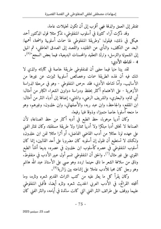 ‫القصيرة‬ ‫القصة‬ ‫في‬ ‫المنفلوطي‬ ‫لطفي‬ ‫مصطفى‬ ‫إسهامات‬
-
75
-
‫اﻟﻌﺪد‬
23
‫ﺳﺒﺘﻤﺒﺮ‬ ،
2023
‫فه‬ ‫والدقة‬ ‫العمق‬ ‫إلى‬ ‫تفتقر‬
.‫عامة‬ ‫حليلات‬‫ت‬ ‫تكون‬ ‫أن‬ ‫إلى‬ ‫أقرب‬ ‫ي‬
‫آراء‬ ‫كرت‬
‫ذ‬ ‫وقد‬
‫كثيرة‬
‫الدكتور‬ ‫قول‬ ‫مثلا‬ ‫كر‬
‫نذ‬ ،‫المنفلوطي‬ ‫أسلوب‬ ‫في‬
‫أحمد‬
‫هيكل‬
،‫ذلك‬ ‫في‬
‫فيقول‬
:
"
‫يقة‬‫وطر‬
‫سمات‬ ‫لها‬ ‫المنفلوطي‬
‫أسلوبية‬
‫أهمها‬ ،‫حة‬‫ض‬‫وا‬
:
‫البعد‬
‫عن‬ ‫والنأي‬ ،‫التكلف‬ ‫عن‬
‫التقليد‬
‫ثم‬ ،‫العاطفي‬ ‫الصدق‬ ‫إلى‬ ‫والقصد‬ ،
‫الميل‬
‫إلى‬
‫الشمولة‬
‫والت‬
‫وترك‬ ،‫رسل‬
‫التعقيد‬
‫حسنات‬‫م‬‫وال‬
‫البديعية‬
،
‫فيما‬
"‫السجع‬ ‫بعض‬
)
6
(
.
4
-
:‫الأدبي‬ ‫نشاطه‬
‫لقد‬
‫بينا‬
‫منها‬
‫فيما‬
‫للمنفلوطي‬ ‫أن‬ ‫مضى‬
‫يقة‬‫طر‬
‫لا‬ ‫والذي‬ ‫كتاباته‬ ‫في‬ ‫خاصة‬
‫وخصائص‬ ‫سمات‬ ‫یقة‬‫الطر‬ ‫لهذه‬ ‫أن‬ ‫فیه‬ ‫شك‬
‫أسلوبية‬
‫تميزت‬
‫عن‬
‫غيرها‬
‫من‬
‫الأساليب‬
‫المنفلوطي‬ ‫حرص‬ ‫فقد‬ ،‫الأدبي‬ ‫نشاطه‬ ‫ّا‬‫م‬‫وأ‬ .
-
‫وه‬
‫الدراسة‬ ‫مرحلة‬ ‫في‬ ‫و‬
‫ية‬‫الأزهر‬
-
:‫أمثال‬ ‫من‬ ‫الكبار‬ ‫الشعراء‬ ‫دواوين‬ ‫ودراسة‬ ‫حفظ‬‫ب‬ ‫أكثر‬ ‫الاهتمام‬ ‫على‬
‫أدباء‬ ‫إلى‬ ‫إضافة‬ ،‫والمتنبي‬ ،‫الرضي‬ ‫يف‬‫والشر‬ ،‫والبحتري‬ ،‫تمام‬ ‫أبي‬
‫أمثال‬ ‫من‬ ‫النثر‬
:
‫وهو‬ ،‫وغيرهم‬ ،‫خلدون‬ ‫وابن‬ ،‫والأصفهاني‬ ،‫ربه‬ ‫عبد‬ ‫وابن‬ ،‫جاحظ‬‫ل‬‫وا‬ ،‫المقفع‬ ‫ابن‬
‫خ‬ ‫أسلوبا‬ ‫منحه‬ ‫ما‬
.‫رفيعا‬ ‫فنيا‬ ‫وذوقا‬ ،‫متميزا‬ ‫اصا‬
‫لأن‬ ‫الصناعة؛‬ ‫حظ‬ ‫من‬ ‫أكثر‬ ‫أدبه‬ ‫في‬ ‫الطبع‬ ‫حظ‬ ،‫موهوبا‬ ‫أديبا‬ ‫وكان‬
‫الفني‬ ‫للنثر‬ ‫وكان‬ .‫مستقلة‬ ‫يقة‬‫طر‬ ‫ولا‬ ‫ممتازا‬ ‫أديبا‬ ‫ولا‬ ‫مبتكرا‬ ‫أدبا‬ ‫خلق‬‫ت‬ ‫لا‬ ‫الصناعة‬
‫خلدون؛‬ ‫ابن‬ ‫لفن‬ ‫ماثلا‬ ‫أثرا‬ ‫أو‬ ،‫الفاضل‬ ‫القاضي‬ ‫أدب‬ ‫من‬ ‫حائلا‬ ‫لونا‬ ‫عهده‬ ‫على‬
‫تستطيع‬ ‫لا‬ ‫ولـكنك‬
‫أسلوبه‬ ‫إن‬ ‫تقول‬ ‫أن‬
‫كان‬ ‫إنما‬ ،‫القالبين‬ ‫أحد‬ ‫على‬ ‫مضروبا‬ ‫كان‬
‫الطبع‬ ‫أنشأ‬ ‫بديعا‬ ،‫عصره‬ ‫في‬ ‫خلدون‬ ‫ابن‬ ‫كأسلوب‬ ‫عصره‬ ‫في‬ ‫المنفلوطي‬ ‫أسلوب‬
‫مثال‬ ‫غير‬ ‫على‬ ‫القوي‬
)
7
(
.‫منفلوط‬ ‫في‬ ‫الأدب‬ ‫عبير‬ ‫أول‬ ‫تنسم‬ ‫المنفلوطي‬ ‫أن‬ ‫حق‬‫ل‬‫وا‬ .
‫و‬
‫نا‬
‫ما‬ ‫الشعر‬ ‫سلافة‬ ‫من‬ ‫ق‬
‫نا‬
‫ع‬ ‫الأستاذ‬ ‫على‬ ‫صبي‬ ‫وهو‬ ‫تردد‬ ‫حينما‬ ‫ق‬
‫هاشم‬ ‫الله‬ ‫بد‬
‫ية‬‫زائر‬ ‫بين‬ ‫إشاعته‬ ‫على‬ ‫عاملا‬ ‫للأدب‬ ‫حبا‬‫م‬ ‫كان‬ ‫رجل‬ ‫وهو‬
)
8
(
.
‫وما‬ ،‫ونثره‬ ‫شعره‬ ‫القديم‬ ‫التراث‬ ‫كتب‬ ‫من‬ ‫عليه‬ ‫يعثر‬ ‫ما‬ ‫كل‬ ‫يقرأ‬ ‫وكان‬
‫المنفلوطي‬ ‫فأقبل‬ ،‫أيضا‬ ‫ونثره‬ ‫شعره‬ ‫حديث‬‫ل‬‫ا‬ ‫العربي‬ ‫الأدب‬ ‫في‬ ،‫القرائح‬ ‫جته‬‫ت‬‫أن‬
‫في‬ ‫سائدة‬ ‫كانت‬ ‫التي‬ ‫الفني‬ ‫النثر‬ ‫طرائف‬ ‫على‬ ‫ووقف‬ ‫عليهما‬
‫كان‬ ‫الفني‬ ‫والنثر‬ ،‫أيامه‬
 