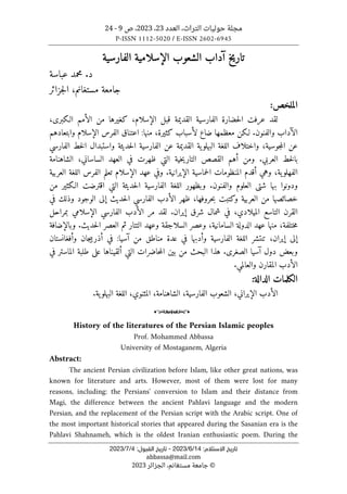 ‫العدد‬ ،‫التراث‬ ‫حوليات‬ ‫مجلة‬
23
،
2023
‫ص‬ ،
9
-
24
P-ISSN 1112-5020 / E-ISSN 2602-6945
:‫اﻻﺳﺘﻼم‬ ‫ﺗﺎرﻳﺦ‬
14
/
6
/
2023
-
:‫اﻟﻘﺒﻮل‬ ‫ﺗﺎرﻳﺦ‬
4
/
7
/
2023
abbassa@mail.com
©
‫ا‬ ،‫مستغانم‬ ‫جامعة‬
‫لجزائر‬
2023
‫الفارسية‬ ‫الإسلامية‬ ‫الشعوب‬ ‫آداب‬ ‫تاريخ‬
‫عباسة‬ ‫محمد‬ .‫د‬
‫جزائر‬‫ل‬‫ا‬ ،‫مستغانم‬ ‫جامعة‬
:‫الملخص‬
،‫الـكبرى‬ ‫الأمم‬ ‫من‬ ‫كغيرها‬ ،‫الإسلام‬ ‫قبل‬ ‫القديمة‬ ‫الفارسية‬ ‫حضارة‬‫ل‬‫ا‬ ‫عرفت‬ ‫لقد‬
‫معظمه‬ ‫لـكن‬ .‫والفنون‬ ‫الآداب‬
‫ا‬
‫وابتعادهم‬ ‫الإسلام‬ ‫الفرس‬ ‫اعتناق‬ :‫منها‬ ،‫كثيرة‬ ‫لأسباب‬ ‫ضاع‬
‫واختلاف‬ ،‫جوسية‬‫م‬‫ال‬ ‫عن‬
‫الفارسي‬ ‫خط‬‫ل‬‫ا‬ ‫واستبدال‬ ‫حديثة‬‫ل‬‫ا‬ ‫الفارسية‬ ‫عن‬ ‫القديمة‬ ‫ية‬‫البهلو‬ ‫اللغة‬
.‫العربي‬ ‫خط‬‫ل‬‫با‬
‫الشاهنامة‬ ،‫الساساني‬ ‫العهد‬ ‫في‬ ‫ظهرت‬ ‫التي‬ ‫خية‬‫ي‬‫التار‬ ‫القصص‬ ‫أهم‬ ‫ومن‬
‫حماسية‬‫ل‬‫ا‬ ‫المنظومات‬ ‫أقدم‬ ‫وهي‬ ،‫ية‬‫الفهلو‬
.‫الإيرانية‬
‫العربية‬ ‫اللغة‬ ‫الفرس‬ ‫تعلم‬ ‫الإسلام‬ ‫عهد‬ ‫وفي‬
‫العلوم‬ ‫شتى‬ ‫بها‬ ‫ودونوا‬
‫وا‬
.‫لفنون‬
‫من‬ ‫الـكثير‬ ‫اقترضت‬ ‫التي‬ ‫حديثة‬‫ل‬‫ا‬ ‫الفارسية‬ ‫اللغة‬ ‫وبظهور‬
‫الفارسي‬ ‫الأدب‬ ‫ظهر‬ ،‫حروفها‬‫ب‬ ‫وكتبت‬ ‫العربية‬ ‫من‬ ‫خصائصها‬
‫حديث‬‫ل‬‫ا‬
‫في‬ ‫وذلك‬ ‫الوجود‬ ‫إلى‬
.‫إيران‬ ‫شرق‬ ‫شمال‬ ‫في‬ ،‫الميلادي‬ ‫التاسع‬ ‫القرن‬
‫مر‬ ‫لقد‬
‫الفارسي‬ ‫الأدب‬
‫الإسلامي‬
‫بمراحل‬
‫منها‬ ،‫ختلفة‬‫م‬
‫السامانية‬ ‫الدولة‬ ‫عهد‬
‫و‬ ،
‫عصر‬
‫السلاجقة‬
‫و‬
‫التتار‬ ‫عهد‬
.‫حديث‬‫ل‬‫ا‬ ‫العصر‬ ‫ثم‬
‫وبالإضافة‬
‫تنتشر‬ ،‫إيران‬ ‫إلى‬
‫اللغة‬
‫الفارسية‬
‫وأدبها‬
‫وأفغانستان‬ ‫جان‬‫ي‬‫أذرب‬ ‫في‬ :‫آسيا‬ ‫من‬ ‫مناطق‬ ‫عدة‬ ‫في‬
‫الصغرى‬ ‫آسيا‬ ‫دول‬ ‫وبعض‬
‫في‬ ‫الماستر‬ ‫طلبة‬ ‫على‬ ‫ألقيناها‬ ‫التي‬ ‫حاضرات‬‫م‬‫ال‬ ‫بين‬ ‫من‬ ‫البحث‬ ‫هذا‬ .
.‫والعالمي‬ ‫المقارن‬ ‫الأدب‬
:‫الدالة‬ ‫الكلمات‬
‫ا‬
.‫ية‬‫البهلو‬ ‫اللغة‬ ،‫المثنوي‬ ،‫الشاهنامة‬ ،‫الفارسية‬ ‫الشعوب‬ ،‫الإيراني‬ ‫لأدب‬
o
History of the literatures of the Persian Islamic peoples
Prof. Mohammed Abbassa
University of Mostaganem, Algeria
Abstract:
The ancient Persian civilization before Islam, like other great nations, was
known for literature and arts. However, most of them were lost for many
reasons, including: the Persians' conversion to Islam and their distance from
Magi, the difference between the ancient Pahlavi language and the modern
Persian, and the replacement of the Persian script with the Arabic script. One of
the most important historical stories that appeared during the Sasanian era is the
Pahlavi Shahnameh, which is the oldest Iranian enthusiastic poem. During the
 