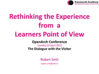 Rethinking the Experience
from a
Learners Point of View
OpenArch Conference
Tuesday 23 April 2013
The Dialogue with the Visitor
Ruben Smit
ruben.smit@ahk.nl
 