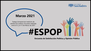 Marzo 2021
Encuesta de Satisfacción Política y Opinión Pública
#ESPOP
Trabajo bimestral de medición de
satisfacción política. Encuesta realizada
entre el 3 y el 15 de Marzo de 2021
 