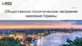 Общественно-политические настроения
населения Украины
Апрель 2021
 