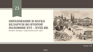 ОБРАЗОВАНИЕ И НАУКА
БЕЛАРУСИ ВО ВТОРОЙ
ПОЛОВИНЕ XVI – XVIII ВВ.
История Беларуси (подготовительный курс)
23
Ситник П.В.
2020
 