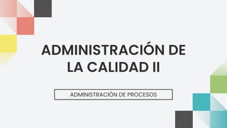 ADMINISTRACIÓN DE
LA CALIDAD II
ADMINISTRACIÓN DE PROCESOS
 