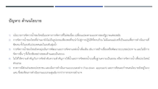 ปัญหา: ด้านนโยบาย
1) นโยบายการจัดการน้าของไทยมีแนวทางการจัดการที่ไม่ต่อเนื่อง เปลี่ยนแปลงตามแนวทางของรัฐบาลแต่ละสมัย
2) การจัดการน้าของไทยที่ผ่านมายังไม่เป็นรูปธรรมเพียงพอที่จะนาไปสู่การปฏิบัติที่ครบถ้วน ไม่มีแผนแม่บทที่เป็นแผนเพื่อการดาเนินงานที่
ชัดเจน ทั้งในระดับประเทศและในระดับลุ่มน้า
3) การจัดการน้าของไทยยังคงมุ่งเน้นการพัฒนาและการจัดหาแหล่งน้าเพิ่มเติม เช่น การสร้างเขื่อนหรือพัฒนาระบบชลประทาน และไม่มีการ
จัดการอื่น ๆ ที่เกี่ยวข้องอย่างรออบด้านและเป็นระบบ
4) ไม่ได้ให้ความสาคัญกับการจัดลาดับความสาคัญการใช้น้าและการจัดสรรน้าบนพื้นฐานความเป็นธรรม หรือการจัดการน้าเพื่อประโยชน์
ส่วนรวม
5) ขาดการมีส่วนร่วมของประชาชน และเน้นการดาเนินงานแบบบนลงล่าง (Top-down approach) และการคิดและกาหนดนโยบายยังอยู่ในวง
แคบ ซึ่งสะท้อนการดาเนินงานแบบรวมศูนย์มากกว่าการกระจายอานาจ
 