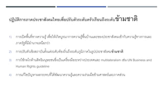 ปฏิบัติการภาคประชาสังคมไทยเพื่อปรับตัวระดับครัวเรือนถึงระดับข้ามชาติ
1) การเปิดพื้นที่ทางความรู้เพื่อให้เกิดบูรณาการความรู้พื้นบ้านและของประชาสังคมเข้ากับความรู้ทางการและ
ภาครัฐที่มีอานาจเหนือกว่า
2) การปรับตัวเชิงสถาบันตั้งแต่ระดับท้องถิ่นถึงระดับภูมิภาคในรูปประชาสังคมข้ามชาติ
3) การใช้กลไกด้านสิทธิมนุษยชนซึ่งเป็นเครื่องมือระหว่างประเทศและ multilateralism เช่น UN Business and
Human Rights guideline
4) การแก้ไขปัญหาผลกระทบที่ได้พัฒนาความรู้และความร่วมมือข้ามศาสตร์และภาคส่วน
 