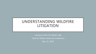 UNDERSTANDING WILDFIRE
LITIGATION
Lawrence Kahn & Charles Lally
Trees & Utilities National Conference
Sep. 21, 2022
 
