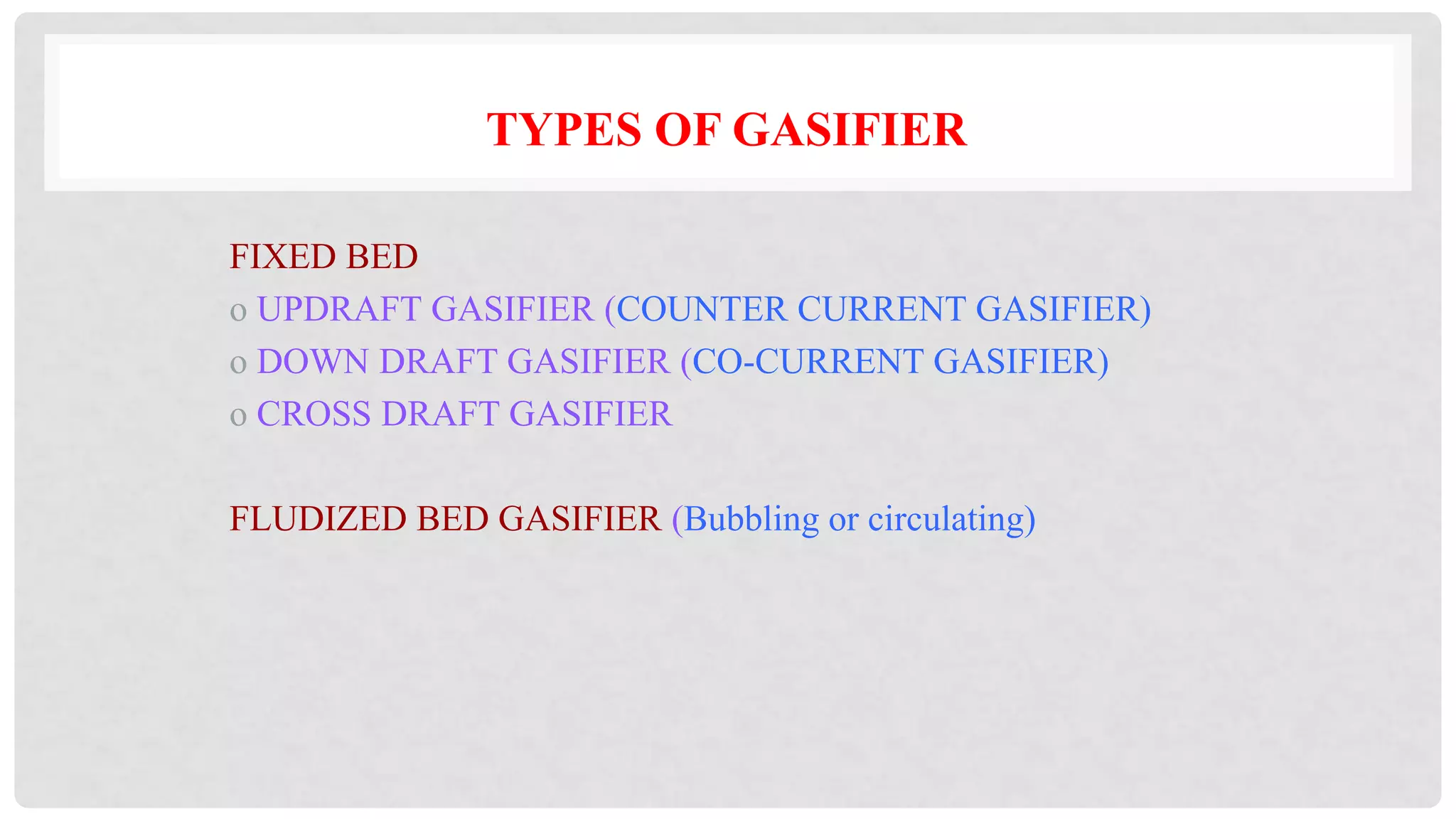 TYPES OF GASIFIER
FIXED BED
o UPDRAFT GASIFIER (COUNTER CURRENT GASIFIER)
o DOWN DRAFT GASIFIER (CO-CURRENT GASIFIER)
o CROSS DRAFT GASIFIER
FLUDIZED BED GASIFIER (Bubbling or circulating)
 