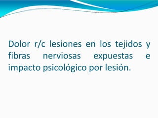 Dolor r/c lesiones en los tejidos y
fibras nerviosas expuestas e
impacto psicológico por lesión.
 