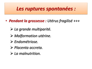 Les ruptures spontanées :
• Pendant la grossesse : Utérus fragilisé +++
 La grande multiparité.
 Malformation utérine.
 Endométriose.
 Placenta accreta.
 La malnutrition.
 