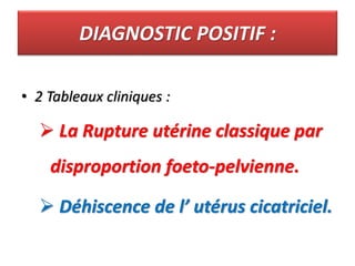 DIAGNOSTIC POSITIF :
• 2 Tableaux cliniques :
 La Rupture utérine classique par
disproportion foeto-pelvienne.
 Déhiscence de l’ utérus cicatriciel.
 