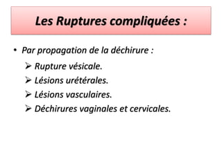 Les Ruptures compliquées :
• Par propagation de la déchirure :
 Rupture vésicale.
 Lésions urétérales.
 Lésions vasculaires.
 Déchirures vaginales et cervicales.
 