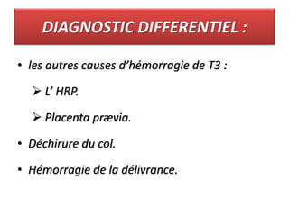 DIAGNOSTIC DIFFERENTIEL :
• les autres causes d’hémorragie de T3 :
 L’ HRP.
 Placenta prævia.
• Déchirure du col.
• Hémorragie de la délivrance.
 