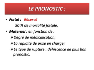 LE PRONOSTIC :
• Fœtal : Réservé
50 % de mortalité fœtale.
• Maternel : en fonction de :
Degré de médicalisation;
La rapidité de prise en charge;
Le type de rupture : déhiscence de plus bon
pronostic.
 