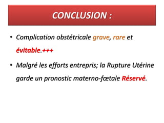CONCLUSION :
• Complication obstétricale grave, rare et
évitable.+++
• Malgré les efforts entrepris; la Rupture Utérine
garde un pronostic materno-fœtale Réservé.
 