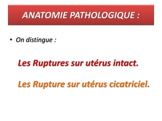 ANATOMIE PATHOLOGIQUE :
• On distingue :
Les Ruptures sur utérus intact.
Les Rupture sur utérus cicatriciel.
 