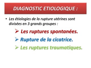 DIAGNOSTIC ETIOLOGIQUE :
• Les étiologies de la rupture utérines sont
divisées en 3 grands groupes :
 Les ruptures spontanées.
 Rupture de la cicatrice.
 Les ruptures traumatiques.
 