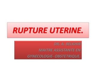 RUPTURE UTERINE.
DR. A. BELKHIR
MAITRE ASSISTANTE EN
GYNECOLOGIE- OBSTETRIQUE.
 