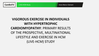 Irene Marco Clement
LIVE-HCM Study
VIGOROUS EXERCISE IN INDIVIDUALS
WITH HYPERTROPHIC
CARDIOMYOPATHY: PRIMARY RESULTS
OF THE PROSPECTIVE, MULTINATIONAL
LIFESTYLE AND EXERCISE IN HCM
(LIVE-HCM) STUDY
 