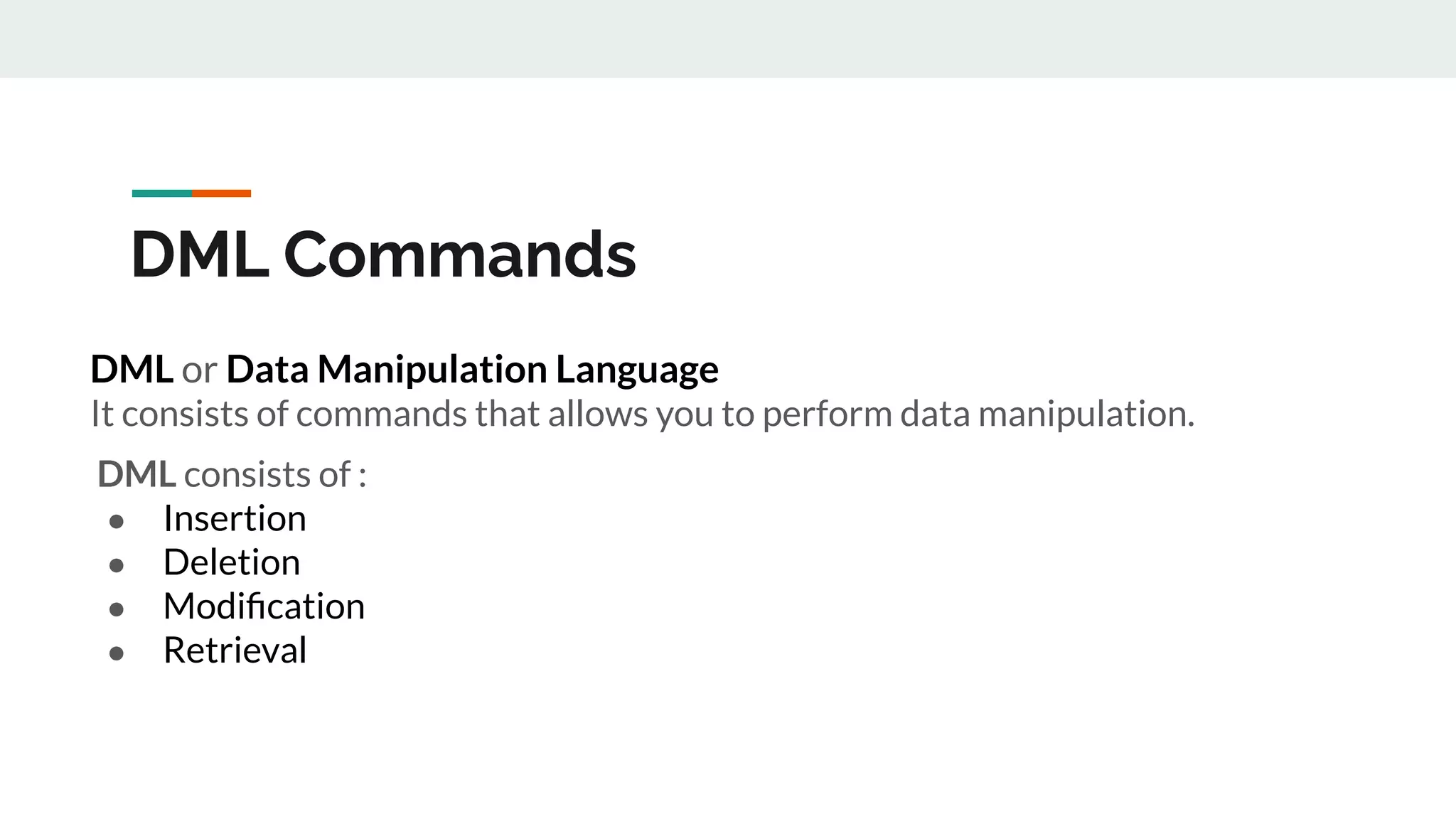 DML Commands
DML or Data Manipulation Language
It consists of commands that allows you to perform data manipulation.
DML consists of :
● Insertion
● Deletion
● Modiﬁcation
● Retrieval
 