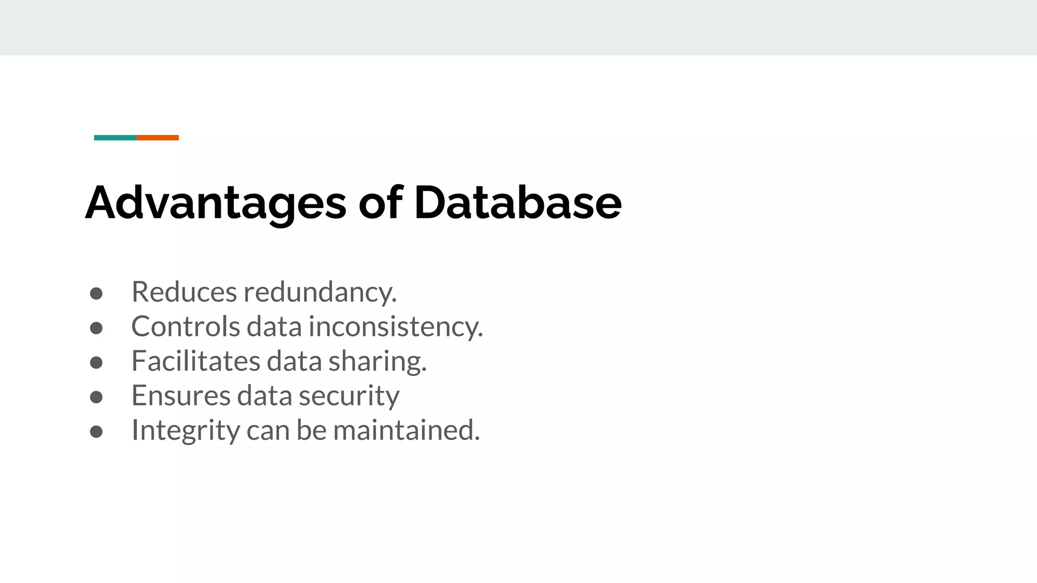 Advantages of Database
● Reduces redundancy.
● Controls data inconsistency.
● Facilitates data sharing.
● Ensures data security
● Integrity can be maintained.
 