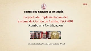 Proyecto de Implementación del
Sistema de Gestión de Calidad ISO 9001
“Rumbo a la Certificación”
22-II
Oficina Central de Calidad Universitaria - OCCU
 