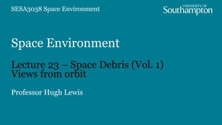 Space Environment
Lecture 23 – Space Debris (Vol. 1)
Views from orbit
Professor Hugh Lewis
SESA3038 Space Environment
 