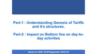 1
Part-1 : Understanding Genesis of Tariffs
and it’s structures.
Part-2 : Impact on Bottom line on day-to-
day activities
Based on CERC Tariff Regulation 2019-24
 