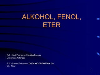 1
ALKOHOL, FENOL,
ETER
Ref. : Hadi Poerwono; Fakultas Farmasi
Universitas Airlangga
T.W. Graham Solomons, ORGANIC CHEMISTRY, 5th
Ed., 1992
 