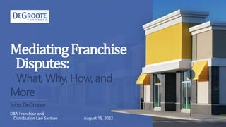 MediatingFranchise
Disputes:
What, Why, How, and
More
August 15, 2023
DBA Franchise and
Distribution Law Section
 