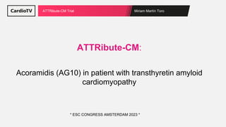 Miriam Martín Toro
ATTRibute-CM Trial
ATTRibute-CM:
Acoramidis (AG10) in patient with transthyretin amyloid
cardiomyopathy
* ESC CONGRESS AMSTERDAM 2023 *
 