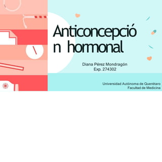 Anticoncepció
n hormonal
Diana Pérez Mondragón
Exp. 274302
Universidad Autónoma de Querétaro
Facultad de Medicina
 