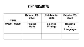 KINDERGARTEN
TIME
October 23,
2023
October 24,
2023
October 25,
2023
07:30 – 09:30 Filipino
Math
Science
Writing
Reading
C.L
Language
 
