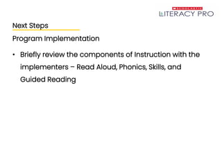 Next Steps
Program Implementation
• Briefly review the components of Instruction with the
implementers – Read Aloud, Phonics, Skills, and
Guided Reading
 