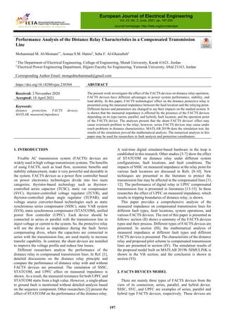 Performance Analysis of the Distance Relay Characteristics in a Compensated Transmission
Line
Mohammad M. Al-Momani1*
, Asmaa S.M. Hatmi2
, Seba F. Al-Gharaibeh1
1
The Department of Electrical Engineering, College of Engineering, Mutah University, Karak 61621, Jordan
2
Electrical Power Engineering Department, Hijjawi Faculty for Engineering, Yarmouk University, Irbid 21163, Jordan
Corresponding Author Email: monqedmohammad@gmail.com
https://doi.org/10.18280/ejee.230304 ABSTRACT
Received: 2 November 2020
Accepted: 18 April 2021
The present work investigates the effect of the FACTS devices on distance relay operation.
FACTS devices have different advantages in power system performance, stability, and
load ability. In this paper, FACTS technologies' effect on the distance protective relay is
presented using the measured impedance between the fault location and the relaying point.
Different factors and parameters are changed to see their impacts on the studied system. It
is shown that the measured impedance is affected by the presence of the FACTS devices
depending on its type (series, parallel, and hybrid), fault location, and the operation point
of the FACTS device. The analyses present that the shunt FACTS devices' effect may
cause overreach problem to the relay; however, series FACTS devices may cause under
reach problems in distance characteristics. MATLAB 2019b does the simulation test; the
results of the simulation proved the mathematical analysis. The numerical analysis in this
paper may be used for researchers in fault analysis and protection coordinators.
Keywords:
distance protection, FACTS devices,
MATLAB, measured impedance
1. INTRODUCTION
Fixable AC transmission system (FACTS) devices are
widely used in high voltage transmission systems. The benefits
of using FACTS, such as load flow, economic benefits and
stability enhancement, make it very powerful and desirable in
the system. FACTS devices as a power flow controller based
on power electronics technologies divide into two main
categories; thyristor-based technology such as thyristor-
controlled series capacitor (TCSC), static var compensator
(SVC), thyristor-controlled voltage regulator (TCVR), and
thyristor-controlled phase angle regulator (TCPAR); and
voltage source converter-based technologies such as static
synchronous series compensator (SSSC), static VAR system
(SVS), static synchronous compensator (STATCOM), unified
power flow controller (UPFC). Each device should be
connected in series or parallel with the transmission line to
inject voltage or current to the system. So, the protective relay
will see the device as impedance during the fault. Series
compensating dives, where the capacitors are connected in
series with the transmission line, are used mainly to increase
transfer capability. In contrast, the shunt devices are installed
to improve the voltage profile and reduce line losses.
Different researchers analyze the performance of the
distance relay in compensated transmission lines. In Ref. [1],
detailed discussions on the distance relay principle and
compare the performance of distance relay with and without
FACTS devices are presented. The simulation of SSSC,
STATCOM, and UPFC effect on measured impedance is
shown. As a result, the measured resistance for both UPFC and
STATCOM starts from a high value. However, a single-phase
to ground fault is mentioned without detailed analysis based
on the sequence component. Other researchers [2] present the
effect of STATCOM on the performance of the distance relay.
A real-time digital simulator-based hardware in the loop is
established in this research. Other studies [3-7] show the effect
of STATCOM on distance relay under different system
configurations, fault locations, and fault conditions. The
impacts of SSSC on measured impedance at the relay point for
various fault locations are discussed in Refs. [8-10]. New
techniques are presented in the literature to protect the
transmission line may be affected in the compensated lines [11,
12]. The performance of digital relay in UPFC compensated
transmission line is presented in literatures [13-15]. In these
researches the effect of UPFC on measured impedance, which
results in tripping boundaries of distance relay, is shown.
This paper provides a comprehensive analysis of the
measured impedance on compensated transmission lines for
different fault types, fault locations, system operations, and
various FACTS devices. The rest of this paper is presented as
follows: section (II) shows a summary of the FACTS devices
types and their process. Different types of FACTS devices are
presented. In section (III), the mathematical analysis of
measured impedance at different fault types and different
FACTS devices is presented. The characteristic of the distance
relay and proposed pilot scheme to compensated transmission
lines are presented in section (IV). The simulation results of
the proposed model built on MATLAB 2019b /SIMULINK is
shown in the Vth section, and the conclusion is shown in
section (VI).
2. FACTS DEVICES MODEL
There are mainly three types of FACTS devices from the
view of its connection; series, parallel, and hybrid device.
SSSC, SVC, and UPFC are examples of series, parallel and
hybrid type FACTS devices, respectively. These devices are
European Journal of Electrical Engineering
Vol. 23, No. 3, June, 2021, pp. 197-205
Journal homepage: http://iieta.org/journals/ejee
197
 