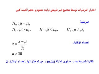 ‫العين‬ ‫حجم‬‫و‬‫معلوم‬‫تبأينه‬‫طبيعي‬‫غير‬‫مجتمع‬‫لوسط‬‫الفرضيأت‬ ‫اختبأر‬
‫كبير‬‫ة‬
0
1
0
1
0
1
0
0
:
,
:
,
:
:












H
H
H
H
30



n
x
z
n


‫الفرضية‬
‫االختبار‬ ‫إحصاء‬
‫الداللة‬ ‫مستوى‬ ‫حسب‬ ‫الحرجة‬ ‫الفترة‬
(
0.05
)
‫االختبار‬ ‫باحصاء‬ ‫مقارنتها‬ ‫ثم‬ ‫من‬ ‫و‬
Z
 