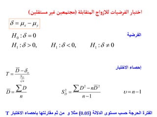 ‫الفرضيأت‬‫اختبأر‬
‫المتقأبلة‬‫اج‬‫و‬‫لالز‬
(
‫مستقلي‬‫غير‬‫مجتمعين‬
‫ن‬
)
0
:
,
0
:
,
0
:
0
:
1
1
1
0








H
H
H
H
1
2
2
2








n
D
n
D
S
n
D
D
D
T
D
n
S
o
D

‫الفرضية‬
‫االختبار‬ ‫إحصاء‬
‫الداللة‬ ‫مستوى‬ ‫حسب‬ ‫الحرجة‬ ‫الفترة‬
(
0.05
)
‫االختبار‬ ‫باحصاء‬ ‫مقارنتها‬ ‫ثم‬ ‫من‬ ‫و‬ ‫مثال‬
T
1

 n

y
x 

 

 