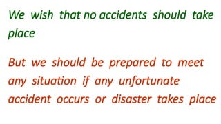 We wish that no accidents should take
place
But we should be prepared to meet
any situation if any unfortunate
accident occurs or disaster takes place
 