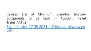Revised List of Minimum Essential Telecom
Equipments to be kept in Accident Relief
Trains(ART’s)
Signed letter 17 05 2021.pdf (indianrailways.go
v.in)
 