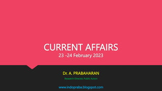 www.indopraba.blogspot.com
CURRENT AFFAIRS
23 -24 February 2023
Dr. A. PRABAHARAN
Research Director, Public Action
 