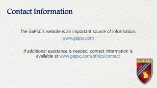 Contact Information
The GaPSC’s website is an important source of information.
www.gapsc.com
If additional assistance is needed, contact information is
available at www.gapsc.com/ethics/contact
 