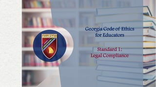 Georgia Code of Ethics
for Educators
Standard 1:
Legal Compliance
 