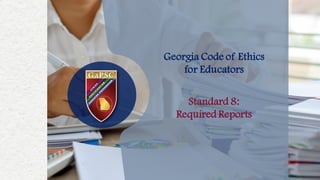 Georgia Code of Ethics
for Educators
Standard 8:
Required Reports
 