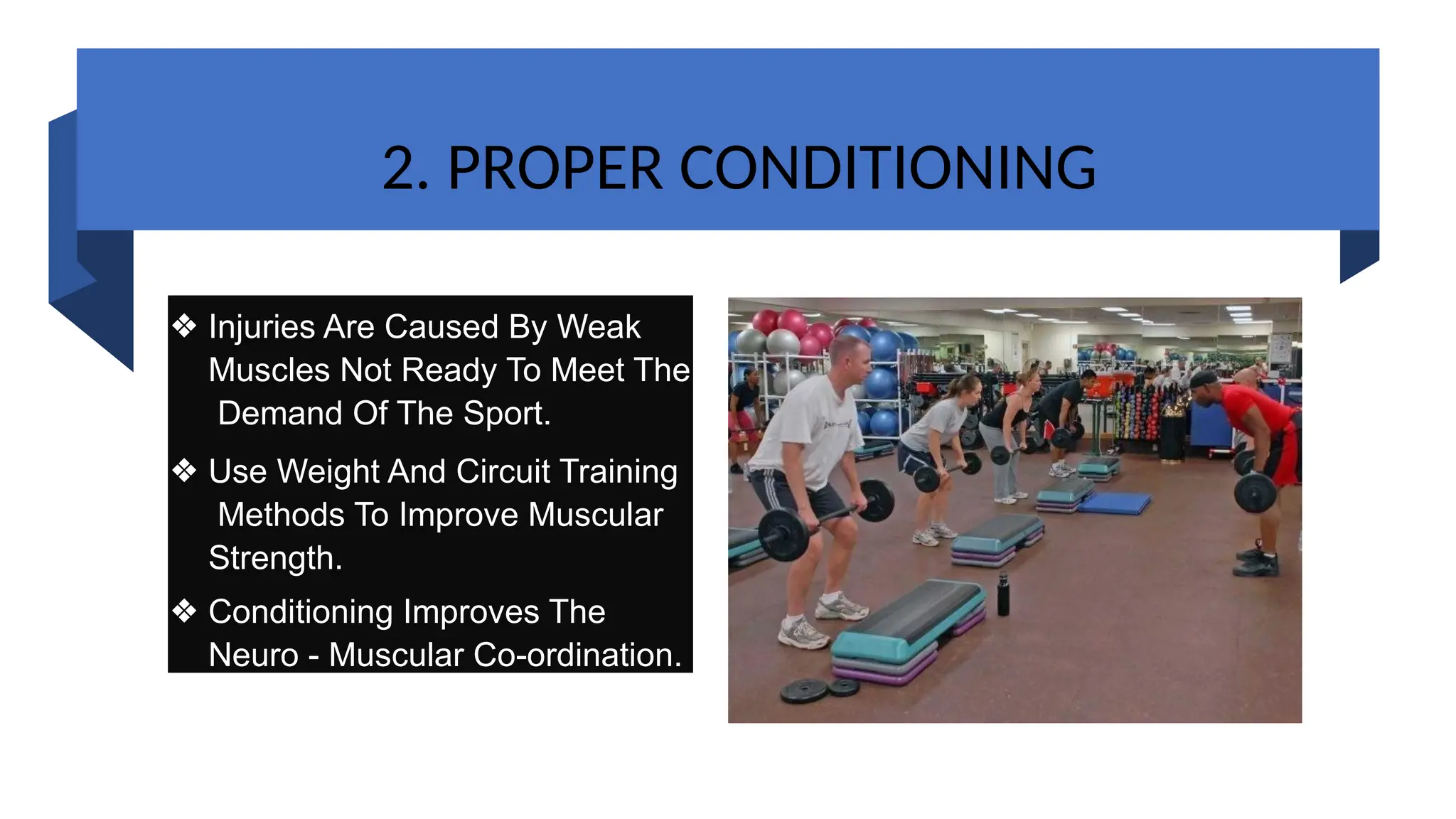 2. PROPER CONDITIONING
❖ Injuries Are Caused By Weak
Muscles Not Ready To Meet The
Demand Of The Sport.
❖ Use Weight And Circuit Training
Methods To Improve Muscular
Strength.
❖ Conditioning Improves The
Neuro - Muscular Co-ordination.
 