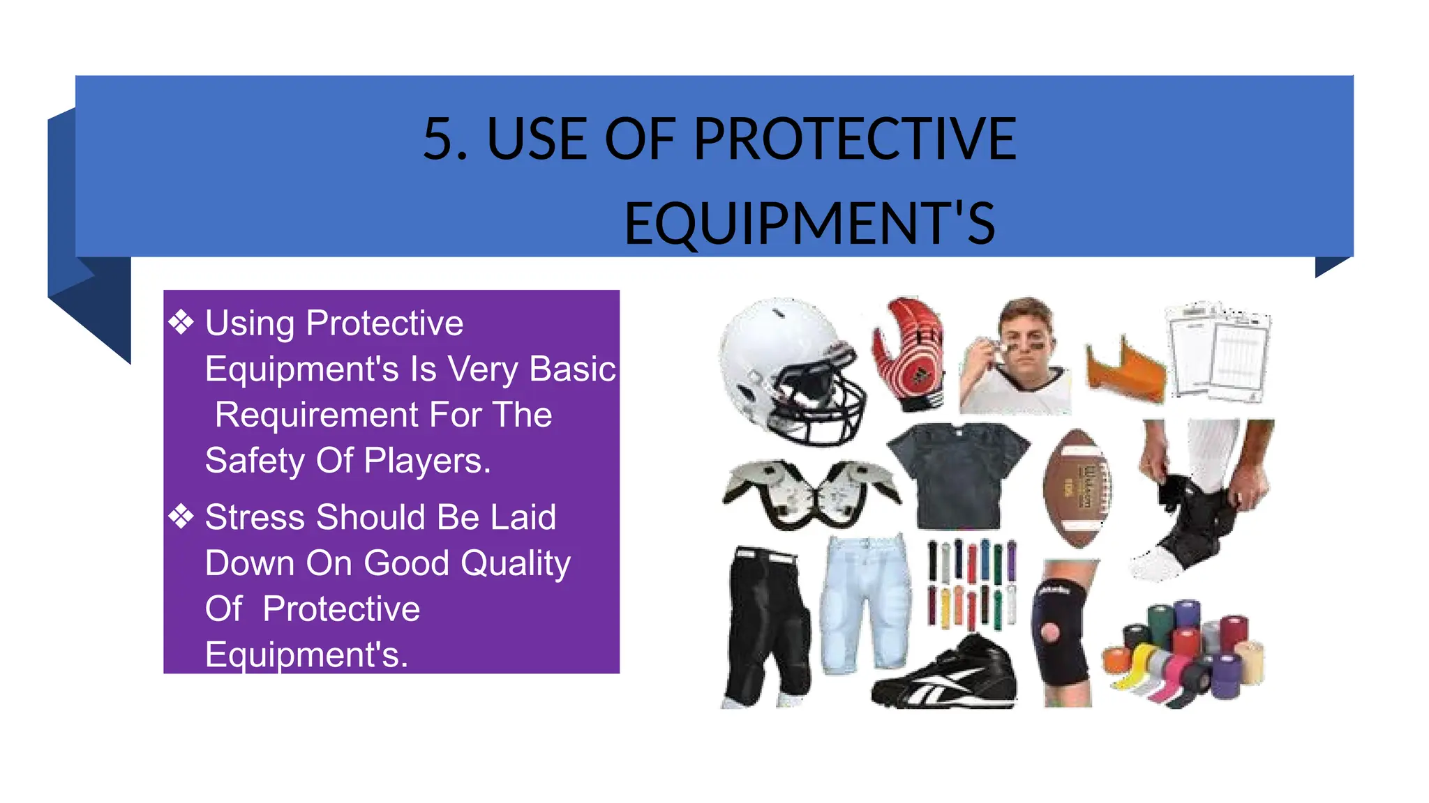 5. USE OF PROTECTIVE
EQUIPMENT'S
❖ Using Protective
Equipment's Is Very Basic
Requirement For The
Safety Of Players.
❖ Stress Should Be Laid
Down On Good Quality
Of Protective
Equipment's.
 