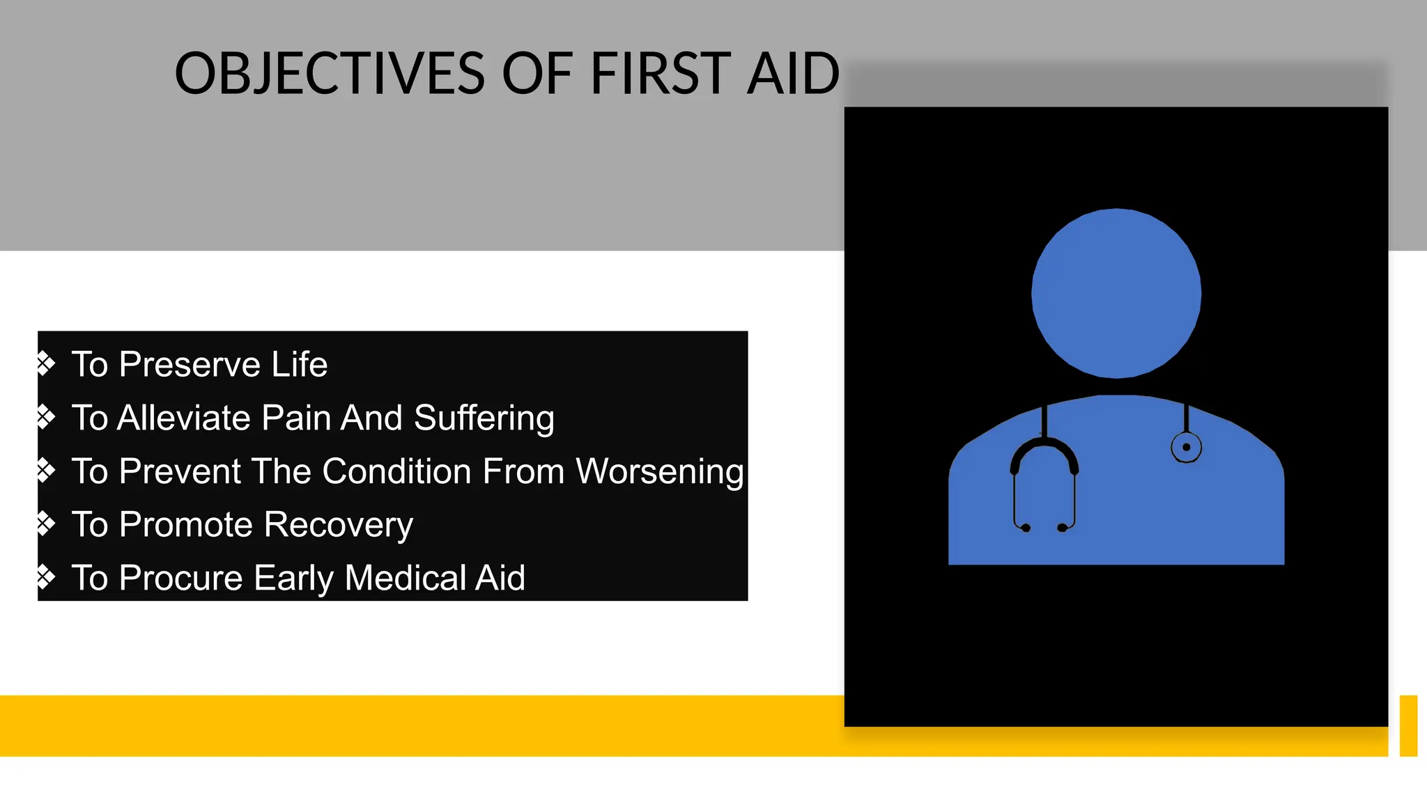 ❖ To Preserve Life
❖ To Alleviate Pain And Suffering
❖ To Prevent The Condition From Worsening
❖ To Promote Recovery
❖ To Procure Early Medical Aid
OBJECTIVES OF FIRST AID
 