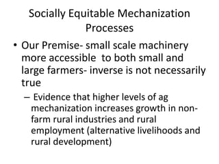 Socially Equitable Mechanization
                Processes
• Our Premise- small scale machinery
  more accessible to both ...