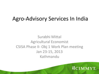 Agro-Advisory Services In India

              Surabhi Mittal
         Agricultural Economist
 CSISA Phase II- Obj 1 Work Plan meeting
            Jan 23-15, 2013
                Kathmandu
 