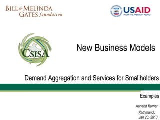 New Business Models


Demand Aggregation and Services for Smallholders

                                         Examples
                                       Aanand Kumar
                                        Kathmandu
                                        Jan 23, 2013
 