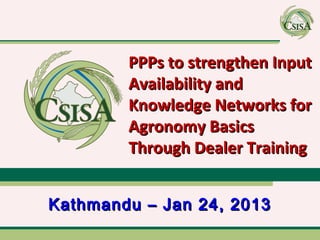 PPPs to strengthen Input
        Availability and
        Knowledge Networks for
        Agronomy Basics
        Through Dealer Training


Kathmandu – Jan 24, 2013
 